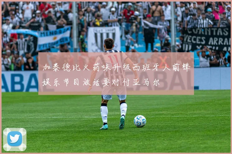 加泰德比火药味升级西班牙人前锋娱乐节目放话要对付亚马尔