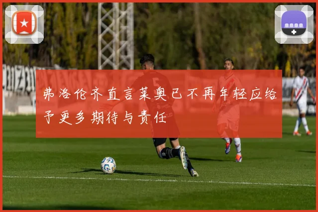 弗洛伦齐直言莱奥已不再年轻应给予更多期待与责任
