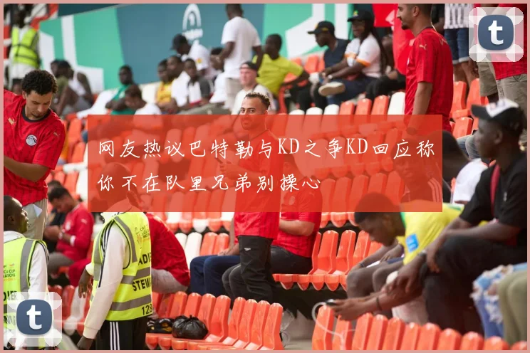 网友热议巴特勒与KD之争KD回应称你不在队里兄弟别操心