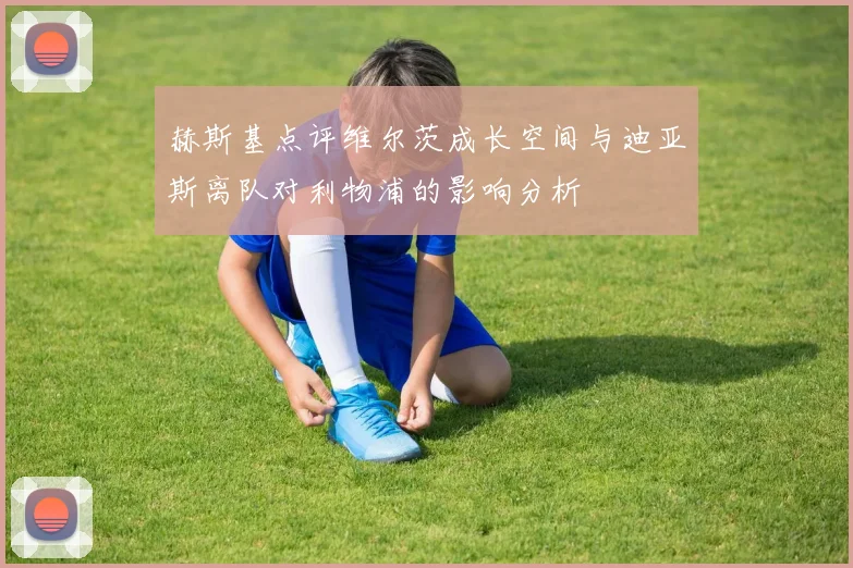 赫斯基点评维尔茨成长空间与迪亚斯离队对利物浦的影响分析