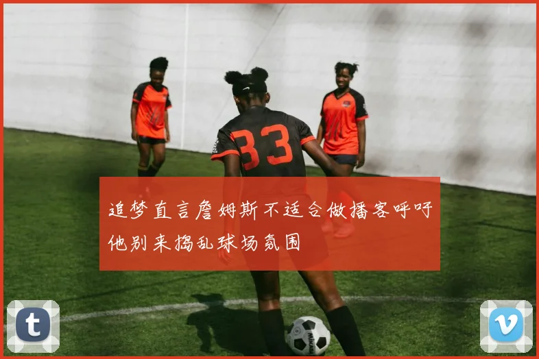 追梦直言詹姆斯不适合做播客呼吁他别来捣乱球场氛围