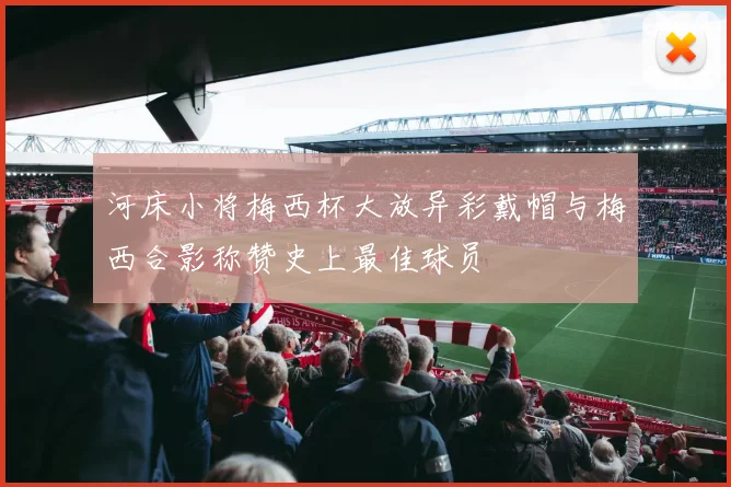 河床小将梅西杯大放异彩戴帽与梅西合影称赞史上最佳球员