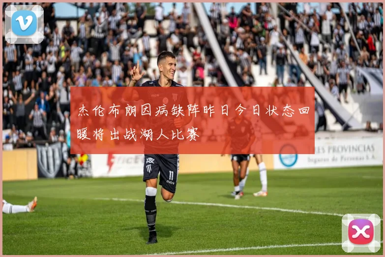 杰伦布朗因病缺阵昨日今日状态回暖将出战湖人比赛