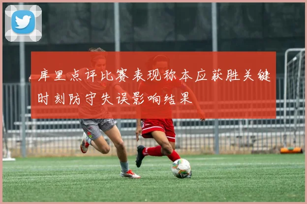 库里点评比赛表现称本应获胜关键时刻防守失误影响结果