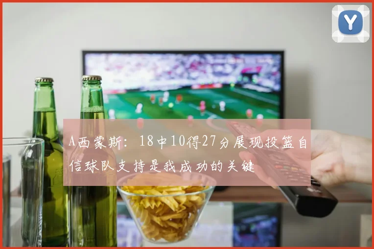 A西蒙斯：18中10得27分展现投篮自信球队支持是我成功的关键