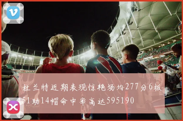 杜兰特近期表现惊艳场均277分6板51助14帽命中率高达595190