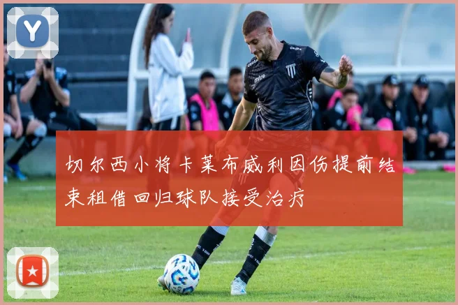 切尔西小将卡莱布威利因伤提前结束租借回归球队接受治疗