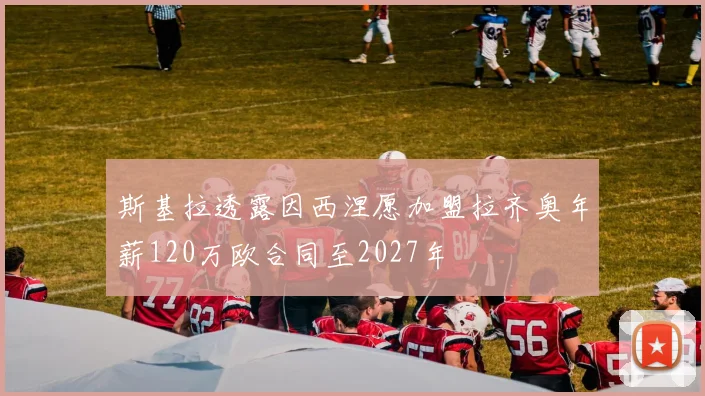 斯基拉透露因西涅愿加盟拉齐奥年薪120万欧合同至2027年