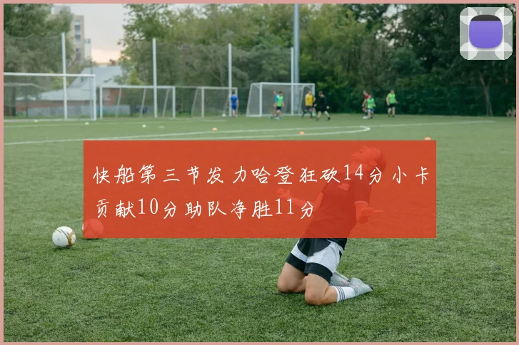 快船第三节发力哈登狂砍14分小卡贡献10分助队净胜11分