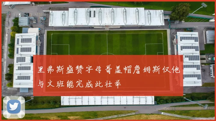 里弗斯盛赞字母哥盖帽詹姆斯仅他与文班能完成此壮举