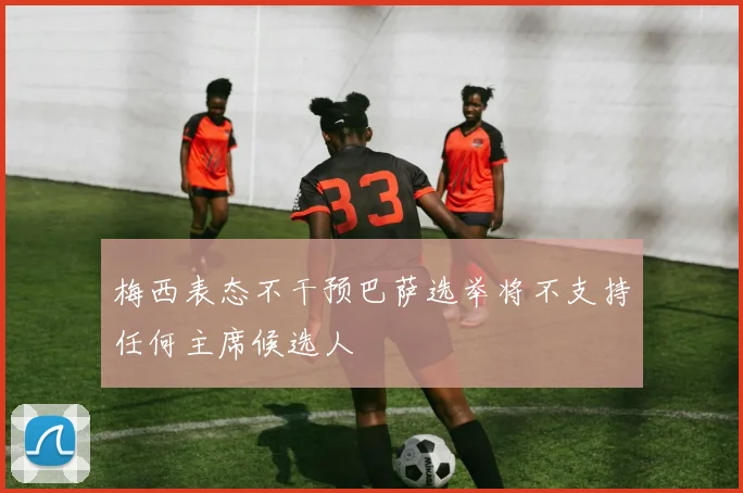 梅西表态不干预巴萨选举将不支持任何主席候选人