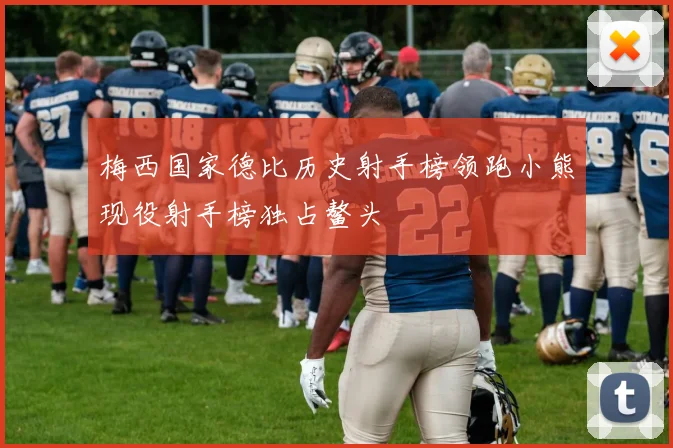 梅西国家德比历史射手榜领跑小熊现役射手榜独占鳌头