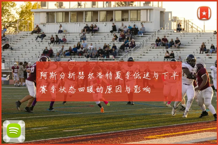 阿斯分析瑟尔洛特夏季低迷与下半赛季状态回暖的原因与影响