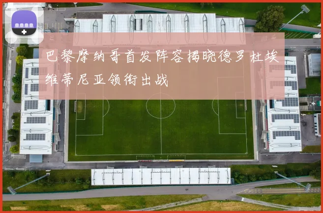 巴黎摩纳哥首发阵容揭晓德罗杜埃维蒂尼亚领衔出战
