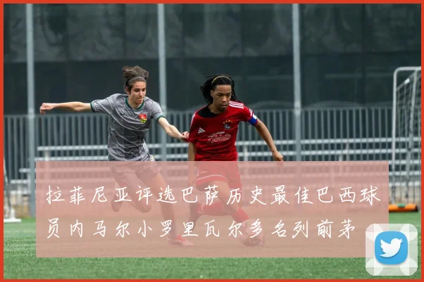 拉菲尼亚评选巴萨历史最佳巴西球员内马尔小罗里瓦尔多名列前茅