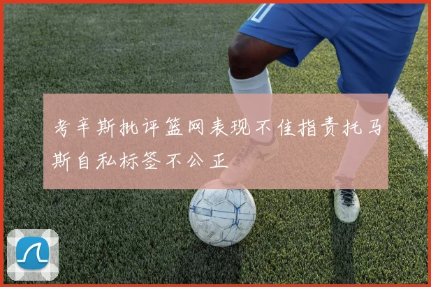 考辛斯批评篮网表现不佳指责托马斯自私标签不公正