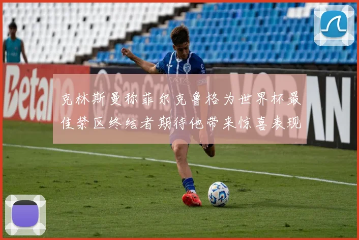 克林斯曼称菲尔克鲁格为世界杯最佳禁区终结者期待他带来惊喜表现