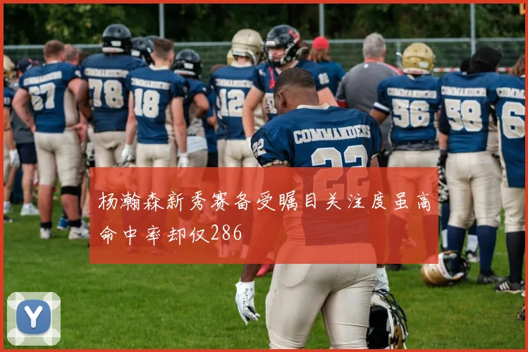 杨瀚森新秀赛备受瞩目关注度虽高命中率却仅286