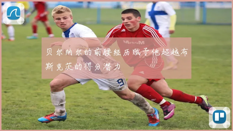 贝尔纳尔的前腰经历赋予他超越布斯克茨的得分潜力