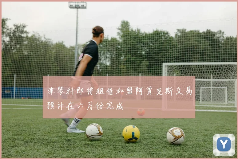 津琴科即将租借加盟阿贾克斯交易预计在六月份完成