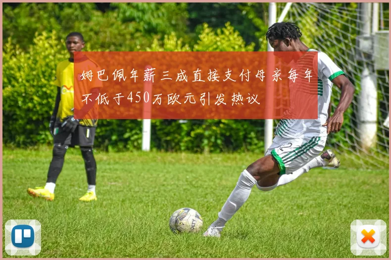 姆巴佩年薪三成直接支付母亲每年不低于450万欧元引发热议