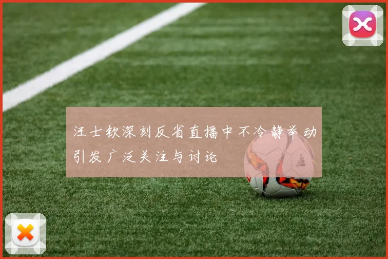 汪士钦深刻反省直播中不冷静举动引发广泛关注与讨论
