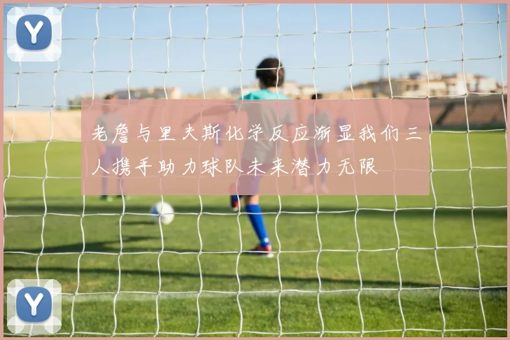 老詹与里夫斯化学反应渐显我们三人携手助力球队未来潜力无限