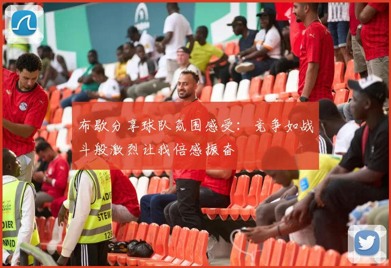 布歇分享球队氛围感受：竞争如战斗般激烈让我倍感振奋