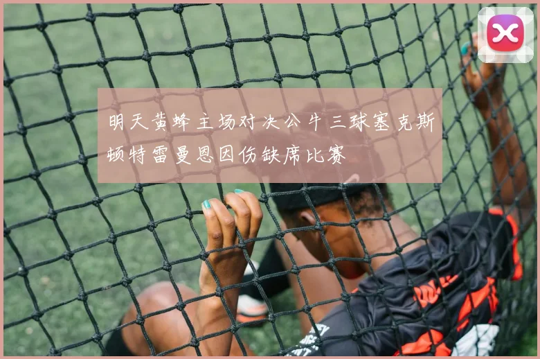 明天黄蜂主场对决公牛三球塞克斯顿特雷曼恩因伤缺席比赛