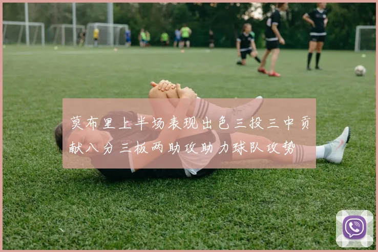 莫布里上半场表现出色三投三中贡献八分三板两助攻助力球队攻势