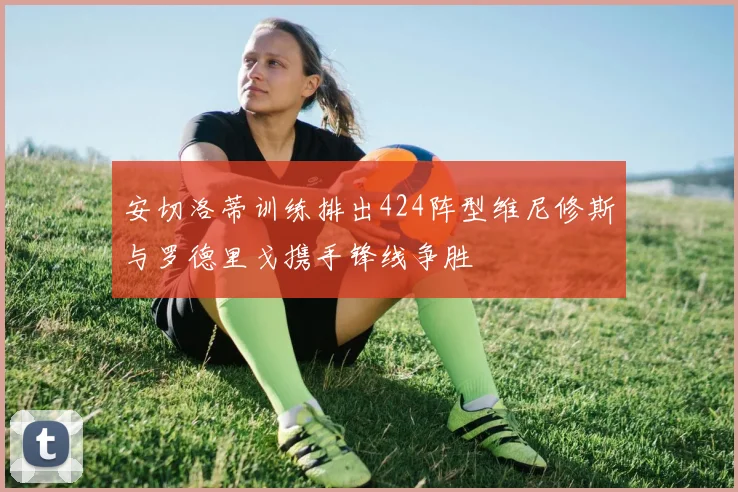 安切洛蒂训练排出424阵型维尼修斯与罗德里戈携手锋线争胜