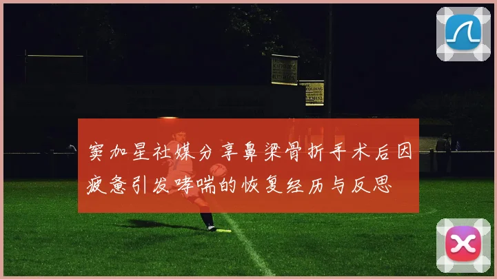 窦加星社媒分享鼻梁骨折手术后因疲惫引发哮喘的恢复经历与反思