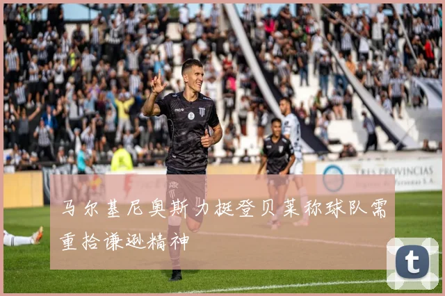马尔基尼奥斯力挺登贝莱称球队需重拾谦逊精神