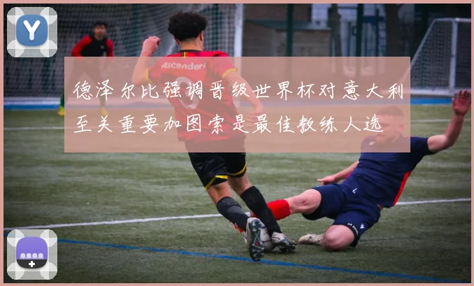 德泽尔比强调晋级世界杯对意大利至关重要加图索是最佳教练人选