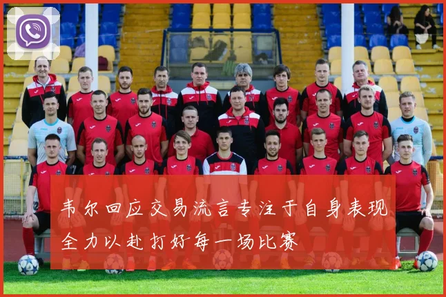 韦尔回应交易流言专注于自身表现全力以赴打好每一场比赛