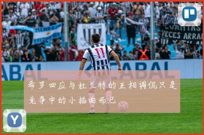 希罗回应与杜兰特的互相调侃只是竞争中的小插曲而已