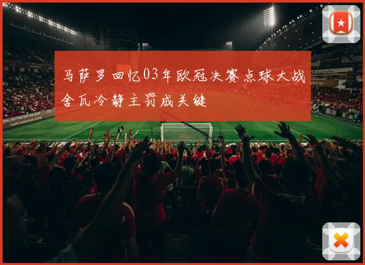 马萨罗回忆03年欧冠决赛点球大战舍瓦冷静主罚成关键