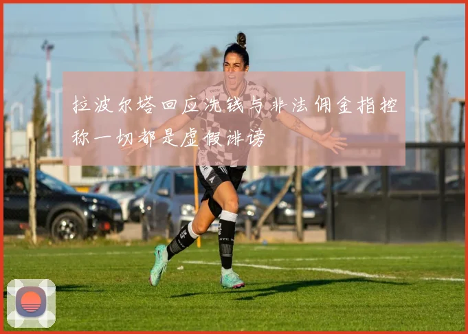 拉波尔塔回应洗钱与非法佣金指控称一切都是虚假诽谤
