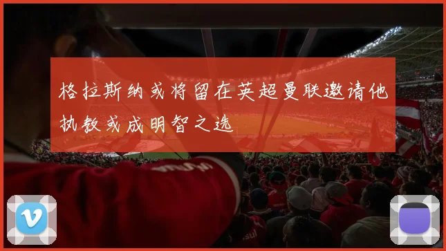 格拉斯纳或将留在英超曼联邀请他执教或成明智之选