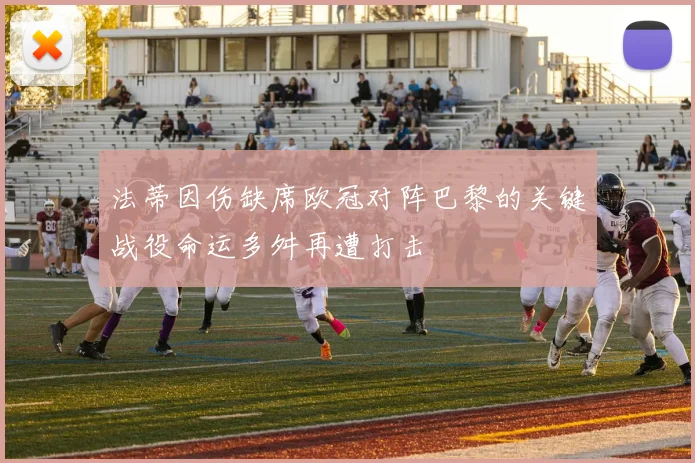 法蒂因伤缺席欧冠对阵巴黎的关键战役命运多舛再遭打击