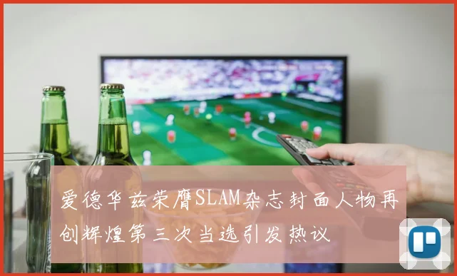 爱德华兹荣膺SLAM杂志封面人物再创辉煌第三次当选引发热议