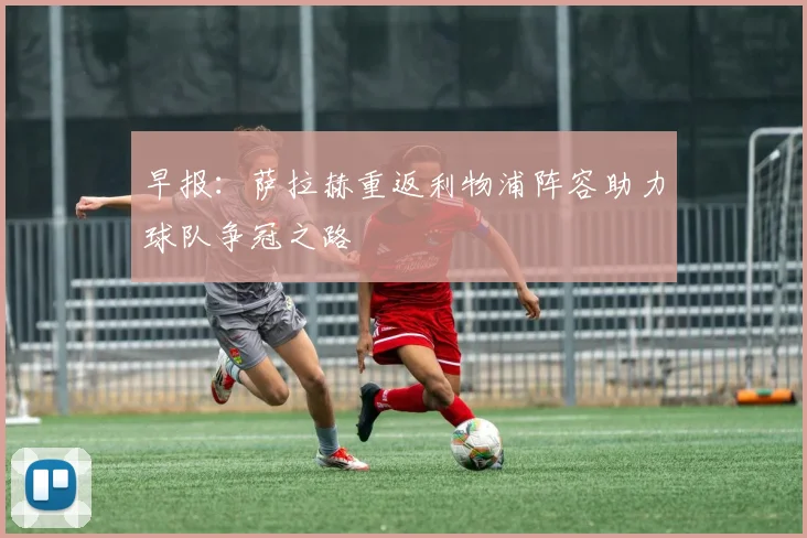 早报：萨拉赫重返利物浦阵容助力球队争冠之路