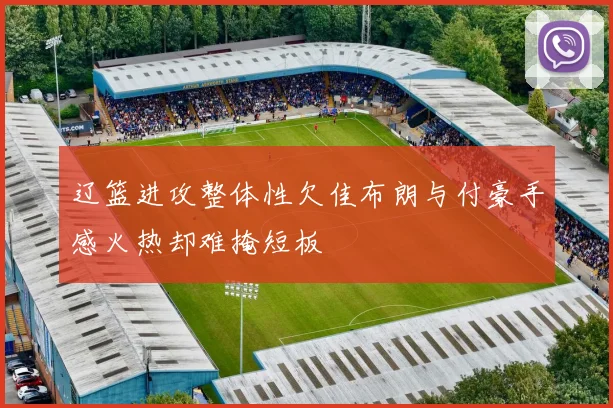 辽篮进攻整体性欠佳布朗与付豪手感火热却难掩短板