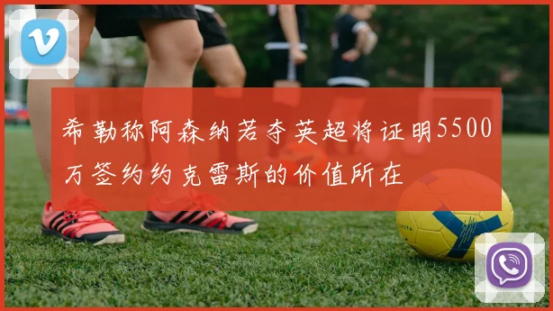 希勒称阿森纳若夺英超将证明5500万签约约克雷斯的价值所在