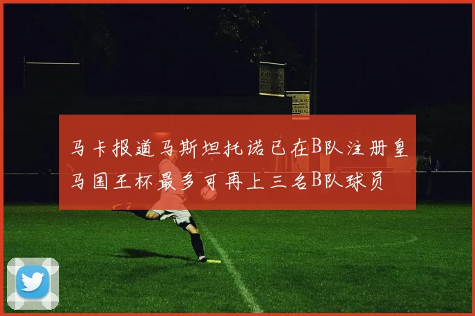 马卡报道马斯坦托诺已在B队注册皇马国王杯最多可再上三名B队球员