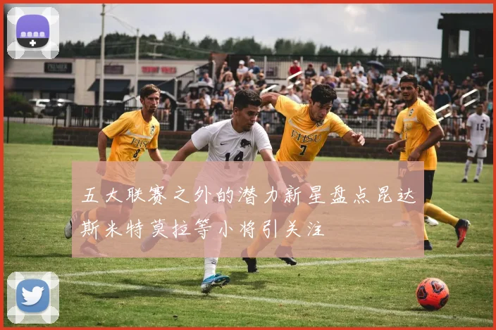 五大联赛之外的潜力新星盘点昆达斯米特莫拉等小将引关注