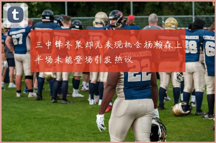 三中锋齐聚却无表现机会杨瀚森上半场未能登场引发热议