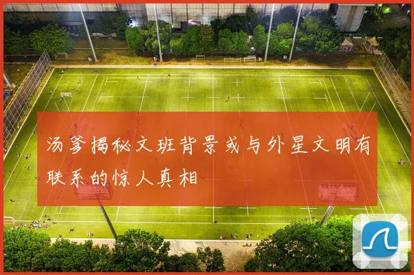汤爹揭秘文班背景或与外星文明有联系的惊人真相