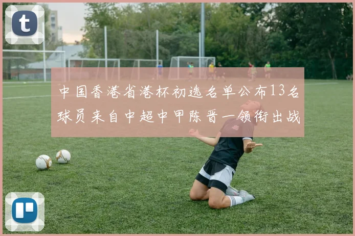 中国香港省港杯初选名单公布13名球员来自中超中甲陈晋一领衔出战