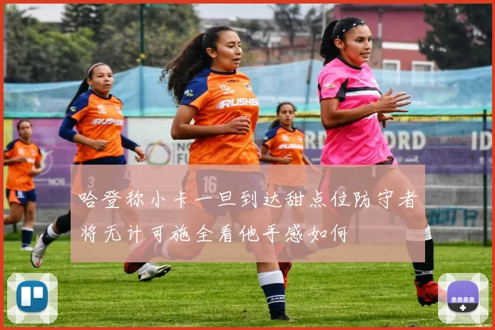 哈登称小卡一旦到达甜点位防守者将无计可施全看他手感如何